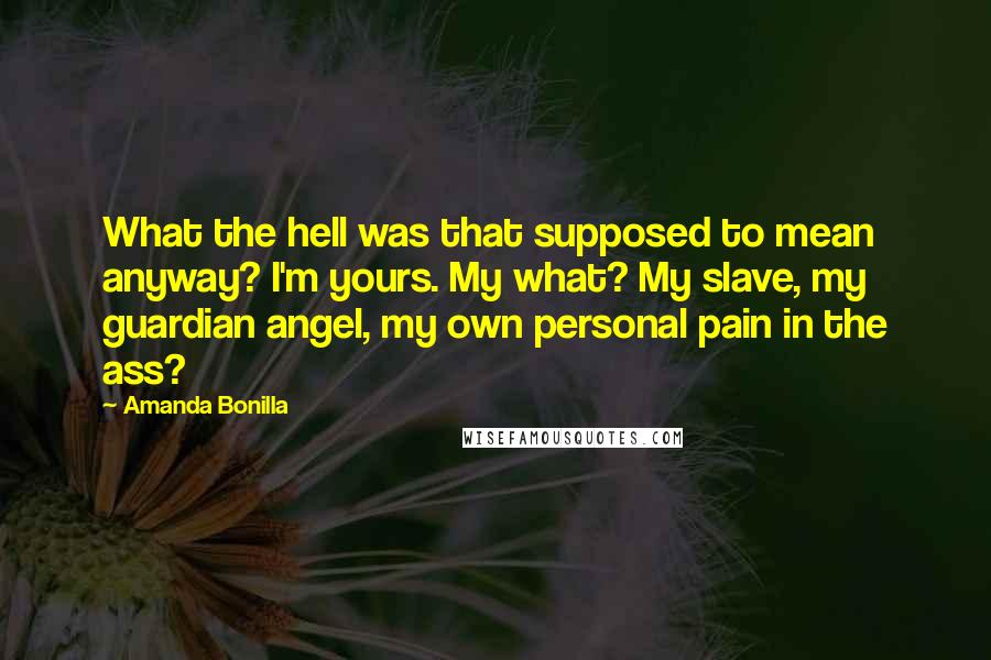 Amanda Bonilla Quotes: What the hell was that supposed to mean anyway? I'm yours. My what? My slave, my guardian angel, my own personal pain in the ass?