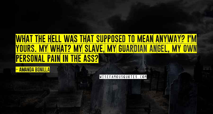 Amanda Bonilla Quotes: What the hell was that supposed to mean anyway? I'm yours. My what? My slave, my guardian angel, my own personal pain in the ass?