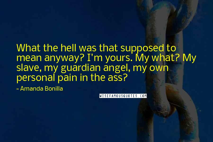 Amanda Bonilla Quotes: What the hell was that supposed to mean anyway? I'm yours. My what? My slave, my guardian angel, my own personal pain in the ass?