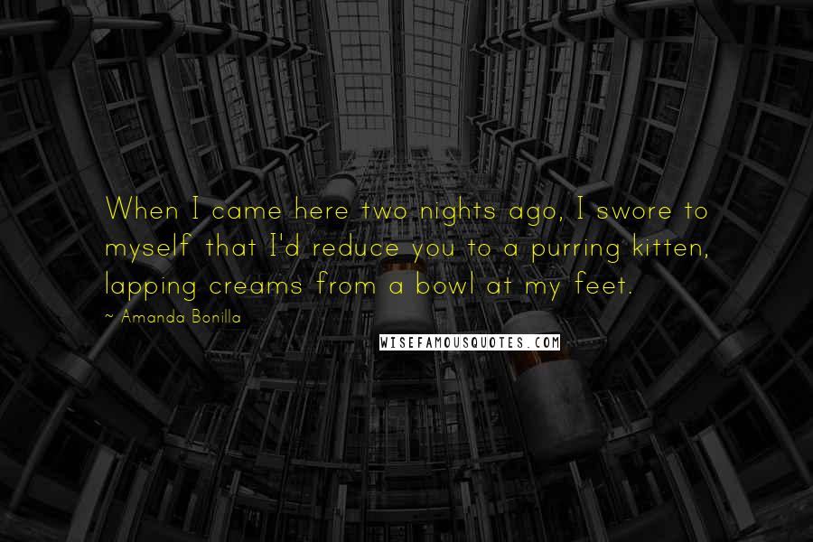 Amanda Bonilla Quotes: When I came here two nights ago, I swore to myself that I'd reduce you to a purring kitten, lapping creams from a bowl at my feet.