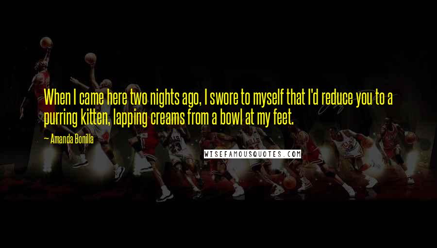 Amanda Bonilla Quotes: When I came here two nights ago, I swore to myself that I'd reduce you to a purring kitten, lapping creams from a bowl at my feet.