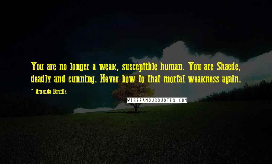 Amanda Bonilla Quotes: You are no longer a weak, susceptible human. You are Shaede, deadly and cunning. Never bow to that mortal weakness again.