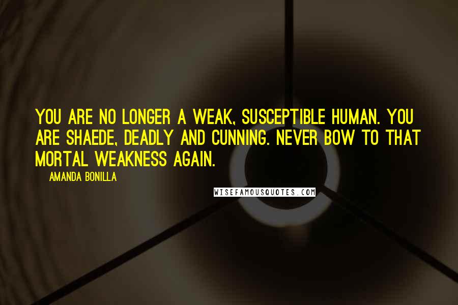 Amanda Bonilla Quotes: You are no longer a weak, susceptible human. You are Shaede, deadly and cunning. Never bow to that mortal weakness again.