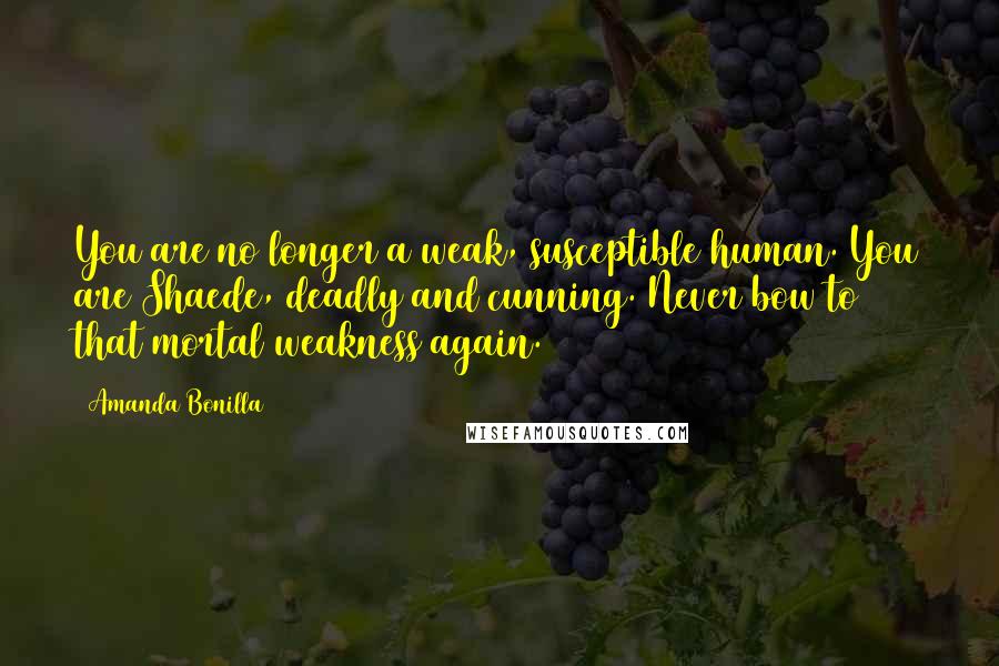 Amanda Bonilla Quotes: You are no longer a weak, susceptible human. You are Shaede, deadly and cunning. Never bow to that mortal weakness again.