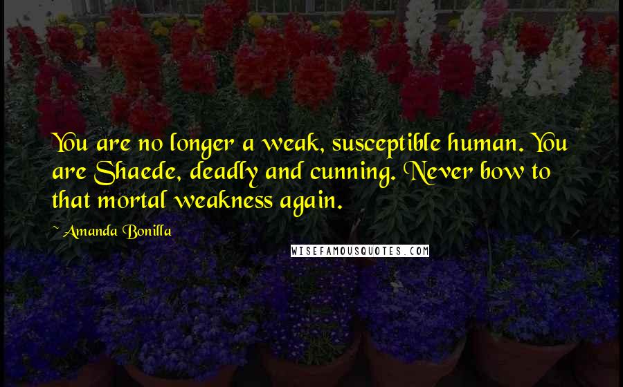 Amanda Bonilla Quotes: You are no longer a weak, susceptible human. You are Shaede, deadly and cunning. Never bow to that mortal weakness again.