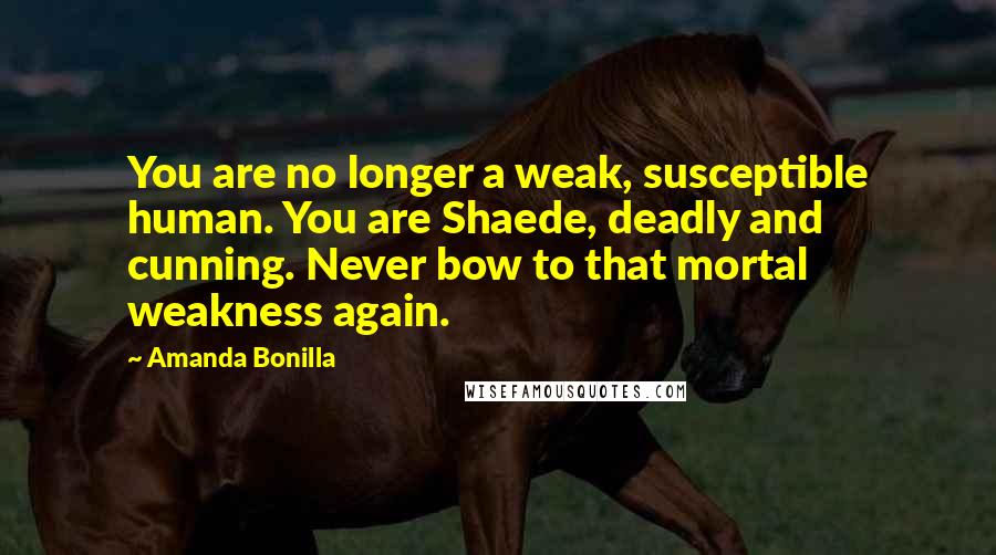 Amanda Bonilla Quotes: You are no longer a weak, susceptible human. You are Shaede, deadly and cunning. Never bow to that mortal weakness again.