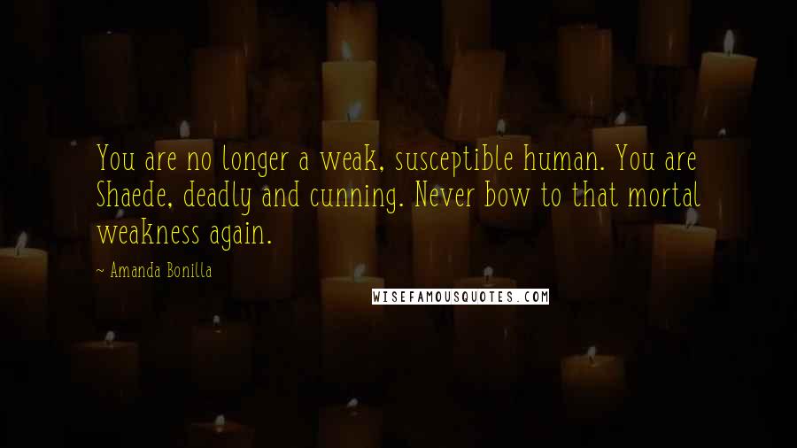 Amanda Bonilla Quotes: You are no longer a weak, susceptible human. You are Shaede, deadly and cunning. Never bow to that mortal weakness again.