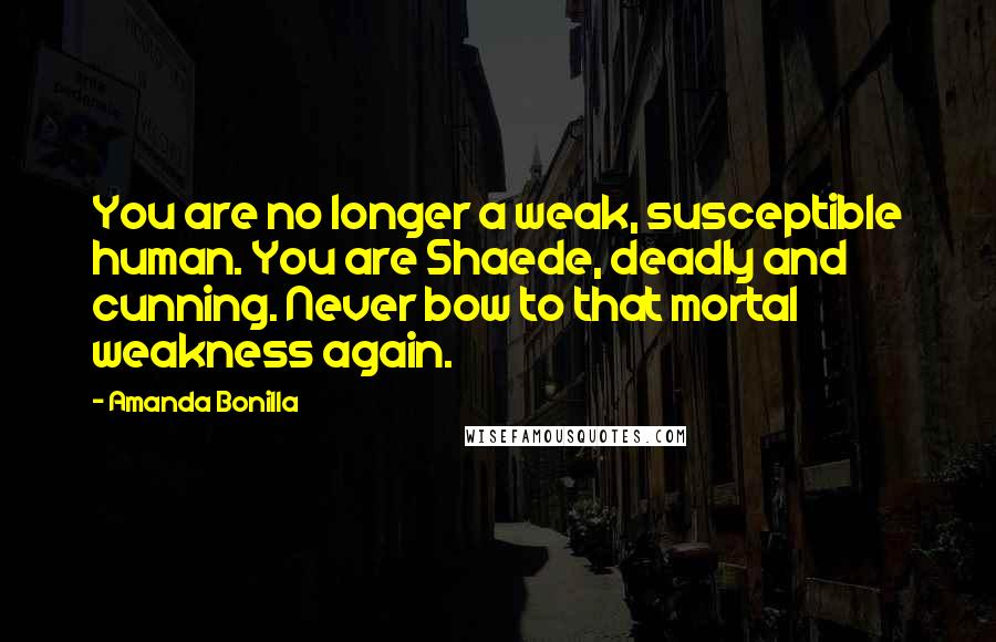 Amanda Bonilla Quotes: You are no longer a weak, susceptible human. You are Shaede, deadly and cunning. Never bow to that mortal weakness again.