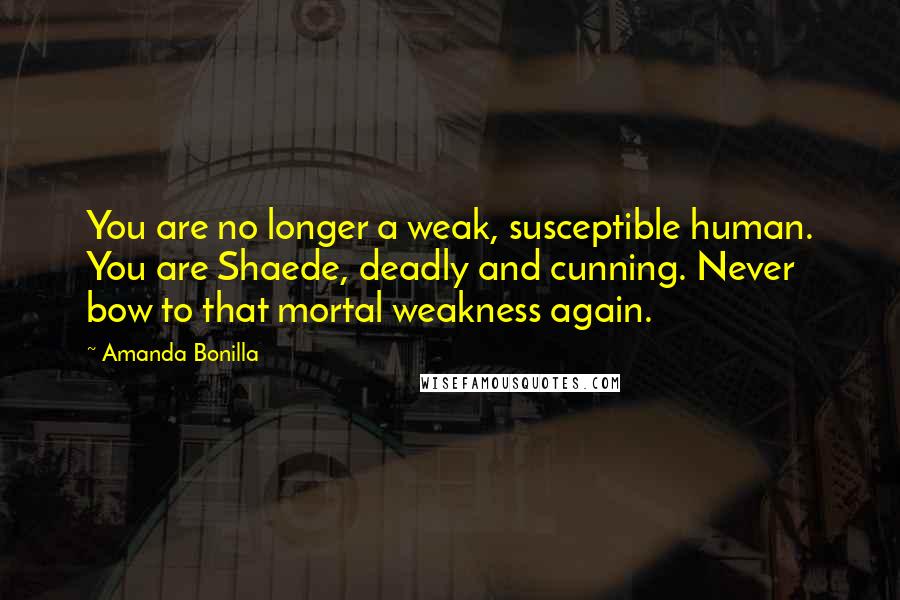 Amanda Bonilla Quotes: You are no longer a weak, susceptible human. You are Shaede, deadly and cunning. Never bow to that mortal weakness again.