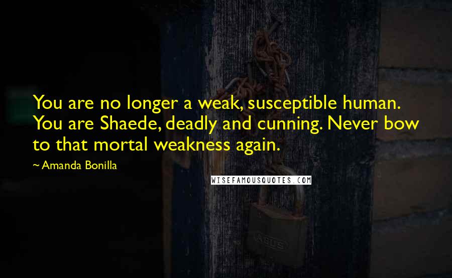 Amanda Bonilla Quotes: You are no longer a weak, susceptible human. You are Shaede, deadly and cunning. Never bow to that mortal weakness again.