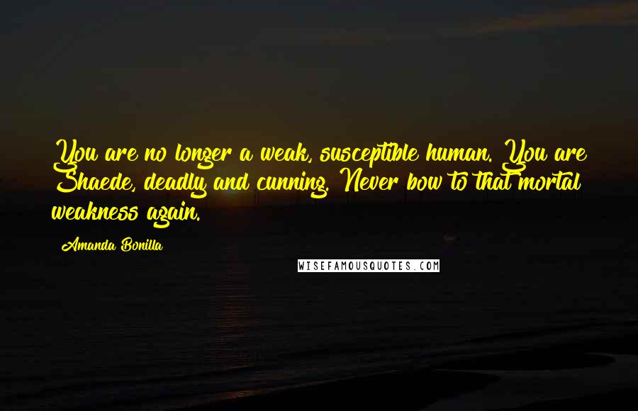 Amanda Bonilla Quotes: You are no longer a weak, susceptible human. You are Shaede, deadly and cunning. Never bow to that mortal weakness again.