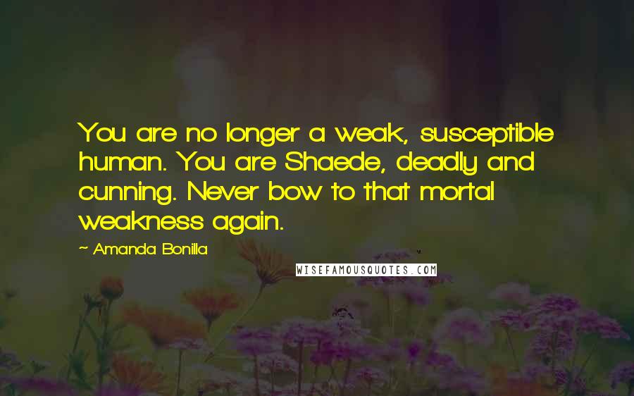 Amanda Bonilla Quotes: You are no longer a weak, susceptible human. You are Shaede, deadly and cunning. Never bow to that mortal weakness again.