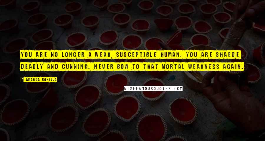 Amanda Bonilla Quotes: You are no longer a weak, susceptible human. You are Shaede, deadly and cunning. Never bow to that mortal weakness again.