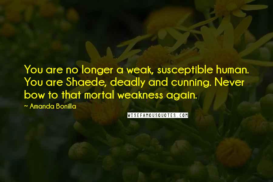 Amanda Bonilla Quotes: You are no longer a weak, susceptible human. You are Shaede, deadly and cunning. Never bow to that mortal weakness again.