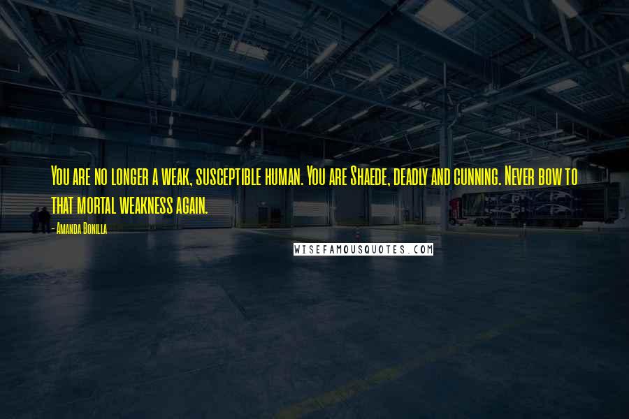 Amanda Bonilla Quotes: You are no longer a weak, susceptible human. You are Shaede, deadly and cunning. Never bow to that mortal weakness again.