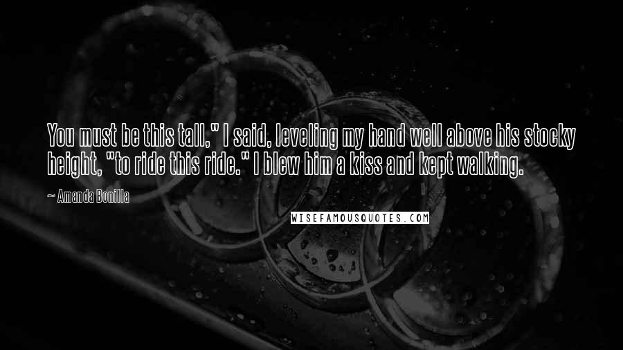 Amanda Bonilla Quotes: You must be this tall," I said, leveling my hand well above his stocky height, "to ride this ride." I blew him a kiss and kept walking.