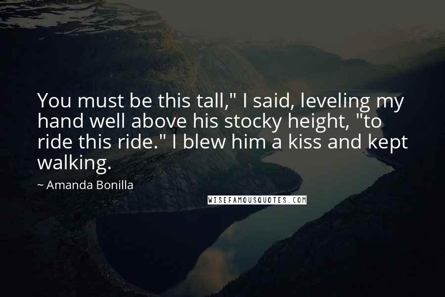 Amanda Bonilla Quotes: You must be this tall," I said, leveling my hand well above his stocky height, "to ride this ride." I blew him a kiss and kept walking.