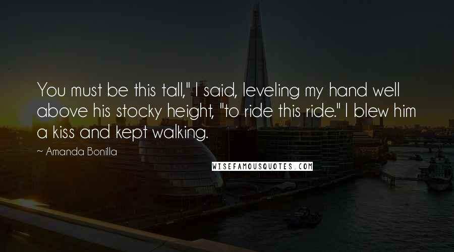Amanda Bonilla Quotes: You must be this tall," I said, leveling my hand well above his stocky height, "to ride this ride." I blew him a kiss and kept walking.
