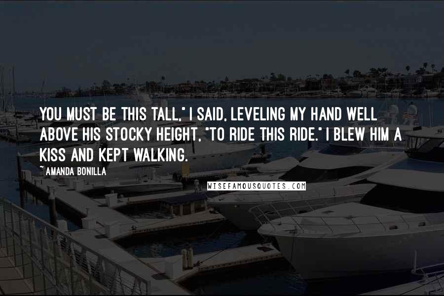 Amanda Bonilla Quotes: You must be this tall," I said, leveling my hand well above his stocky height, "to ride this ride." I blew him a kiss and kept walking.