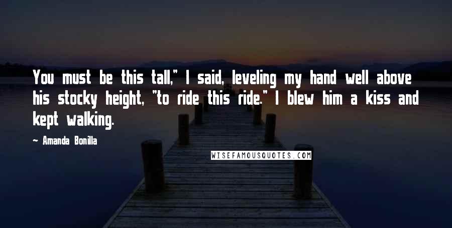 Amanda Bonilla Quotes: You must be this tall," I said, leveling my hand well above his stocky height, "to ride this ride." I blew him a kiss and kept walking.