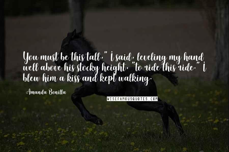 Amanda Bonilla Quotes: You must be this tall," I said, leveling my hand well above his stocky height, "to ride this ride." I blew him a kiss and kept walking.