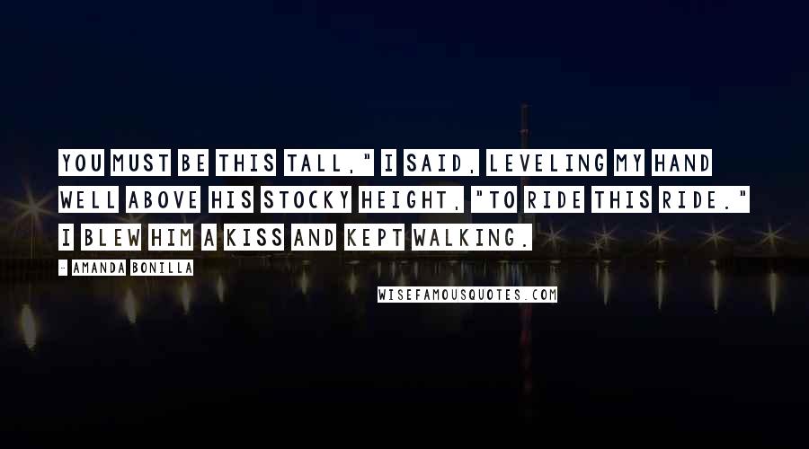 Amanda Bonilla Quotes: You must be this tall," I said, leveling my hand well above his stocky height, "to ride this ride." I blew him a kiss and kept walking.