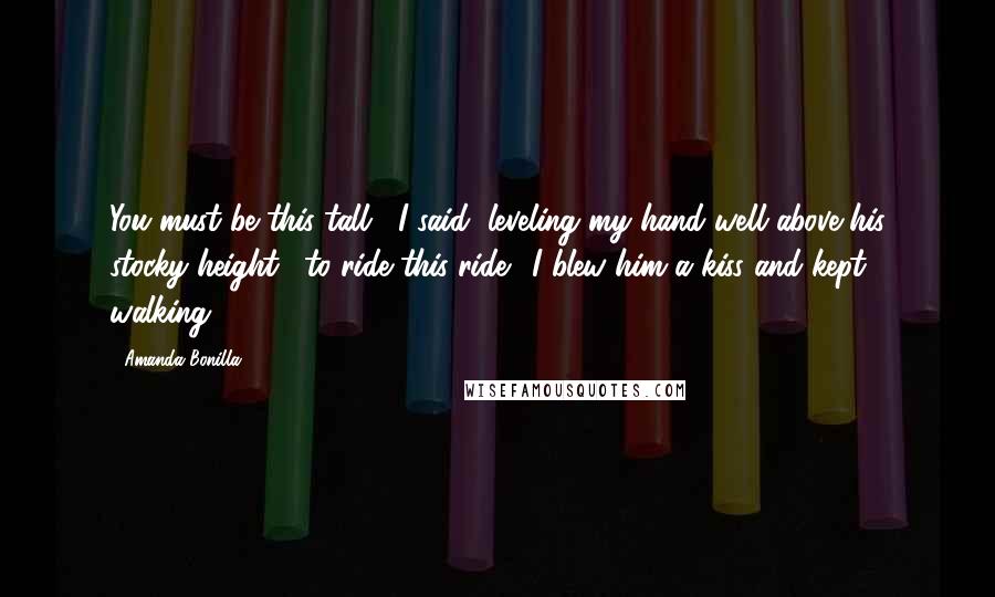 Amanda Bonilla Quotes: You must be this tall," I said, leveling my hand well above his stocky height, "to ride this ride." I blew him a kiss and kept walking.