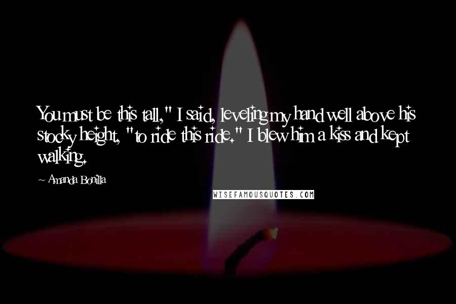 Amanda Bonilla Quotes: You must be this tall," I said, leveling my hand well above his stocky height, "to ride this ride." I blew him a kiss and kept walking.