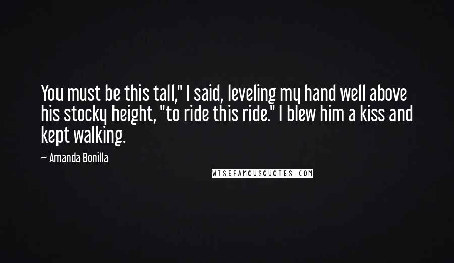 Amanda Bonilla Quotes: You must be this tall," I said, leveling my hand well above his stocky height, "to ride this ride." I blew him a kiss and kept walking.