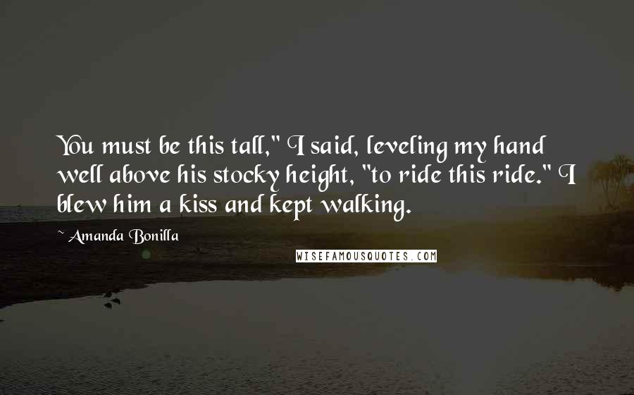 Amanda Bonilla Quotes: You must be this tall," I said, leveling my hand well above his stocky height, "to ride this ride." I blew him a kiss and kept walking.