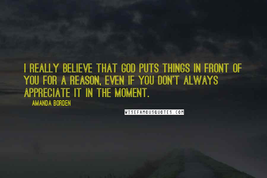 Amanda Borden Quotes: I really believe that God puts things in front of you for a reason, even if you don't always appreciate it in the moment.