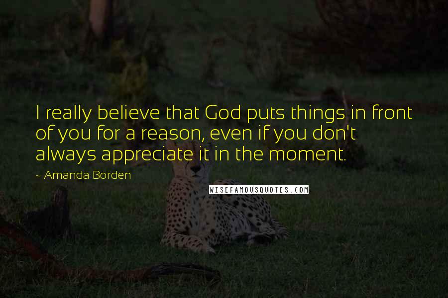 Amanda Borden Quotes: I really believe that God puts things in front of you for a reason, even if you don't always appreciate it in the moment.