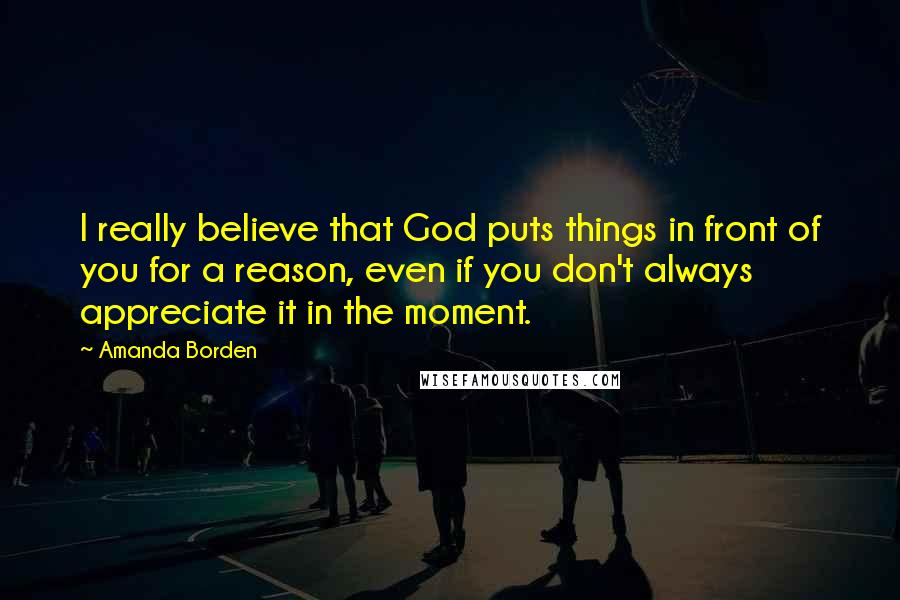Amanda Borden Quotes: I really believe that God puts things in front of you for a reason, even if you don't always appreciate it in the moment.