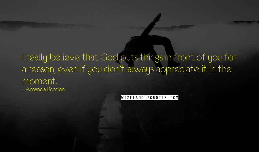 Amanda Borden Quotes: I really believe that God puts things in front of you for a reason, even if you don't always appreciate it in the moment.