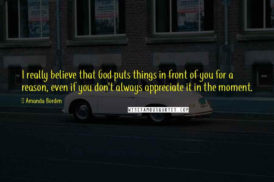 Amanda Borden Quotes: I really believe that God puts things in front of you for a reason, even if you don't always appreciate it in the moment.