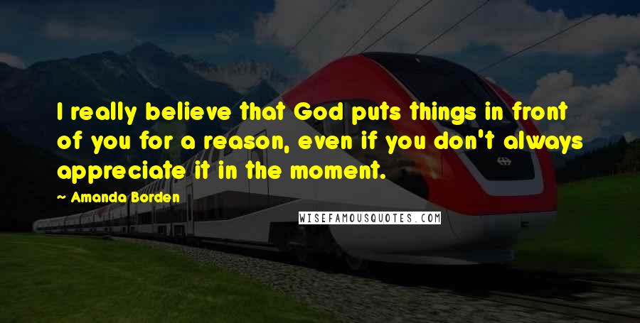 Amanda Borden Quotes: I really believe that God puts things in front of you for a reason, even if you don't always appreciate it in the moment.