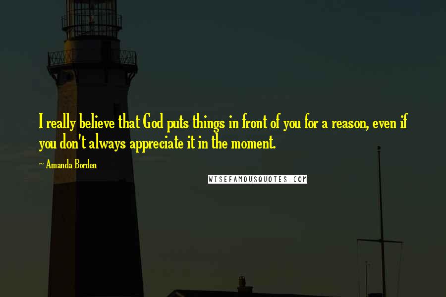 Amanda Borden Quotes: I really believe that God puts things in front of you for a reason, even if you don't always appreciate it in the moment.