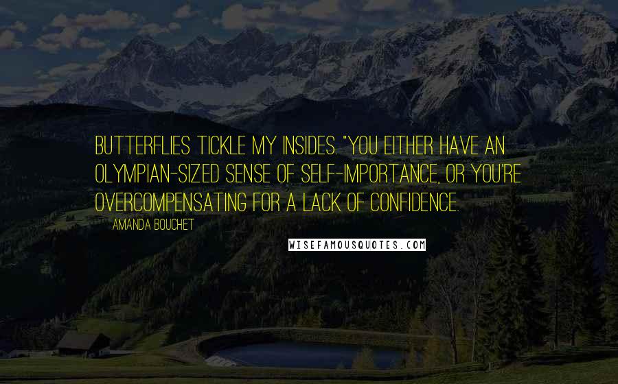 Amanda Bouchet Quotes: Butterflies tickle my insides. "You either have an Olympian-sized sense of self-importance, or you're overcompensating for a lack of confidence.