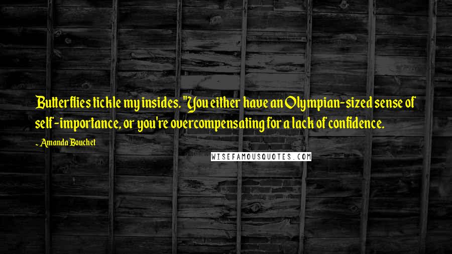 Amanda Bouchet Quotes: Butterflies tickle my insides. "You either have an Olympian-sized sense of self-importance, or you're overcompensating for a lack of confidence.