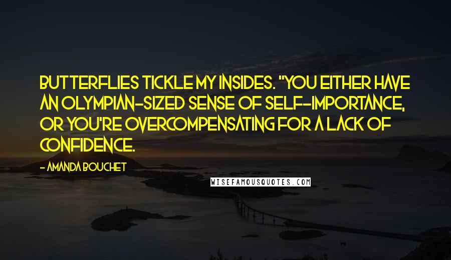 Amanda Bouchet Quotes: Butterflies tickle my insides. "You either have an Olympian-sized sense of self-importance, or you're overcompensating for a lack of confidence.