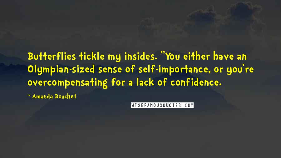 Amanda Bouchet Quotes: Butterflies tickle my insides. "You either have an Olympian-sized sense of self-importance, or you're overcompensating for a lack of confidence.