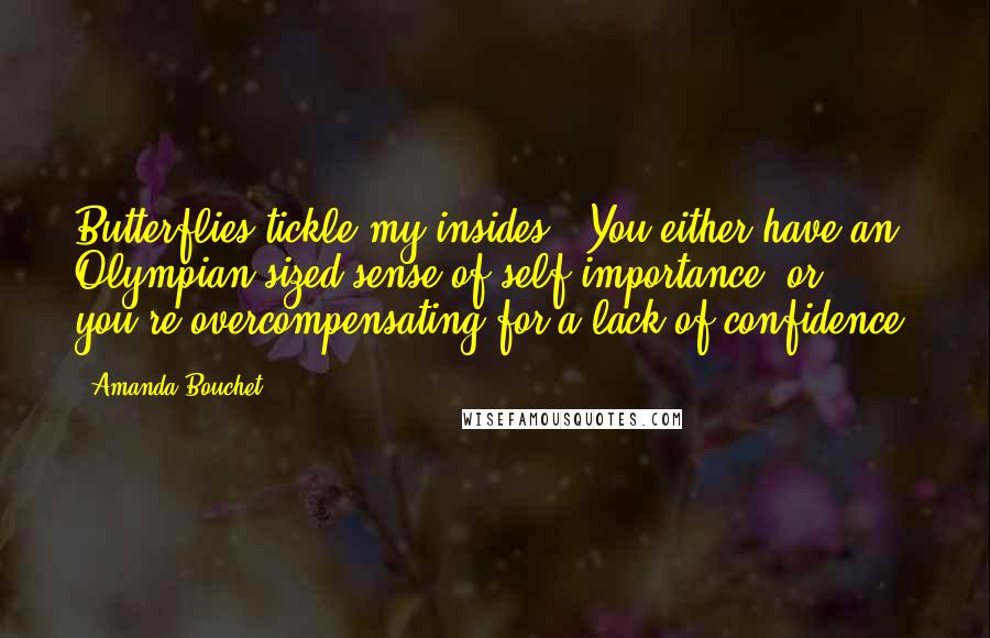 Amanda Bouchet Quotes: Butterflies tickle my insides. "You either have an Olympian-sized sense of self-importance, or you're overcompensating for a lack of confidence.