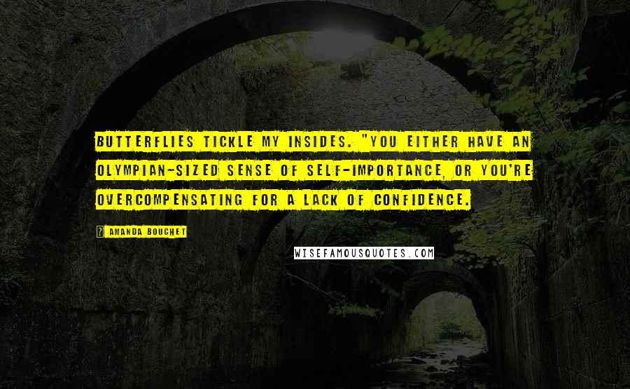 Amanda Bouchet Quotes: Butterflies tickle my insides. "You either have an Olympian-sized sense of self-importance, or you're overcompensating for a lack of confidence.