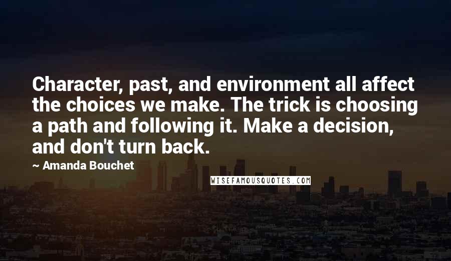 Amanda Bouchet Quotes: Character, past, and environment all affect the choices we make. The trick is choosing a path and following it. Make a decision, and don't turn back.