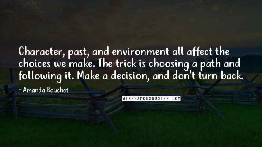 Amanda Bouchet Quotes: Character, past, and environment all affect the choices we make. The trick is choosing a path and following it. Make a decision, and don't turn back.