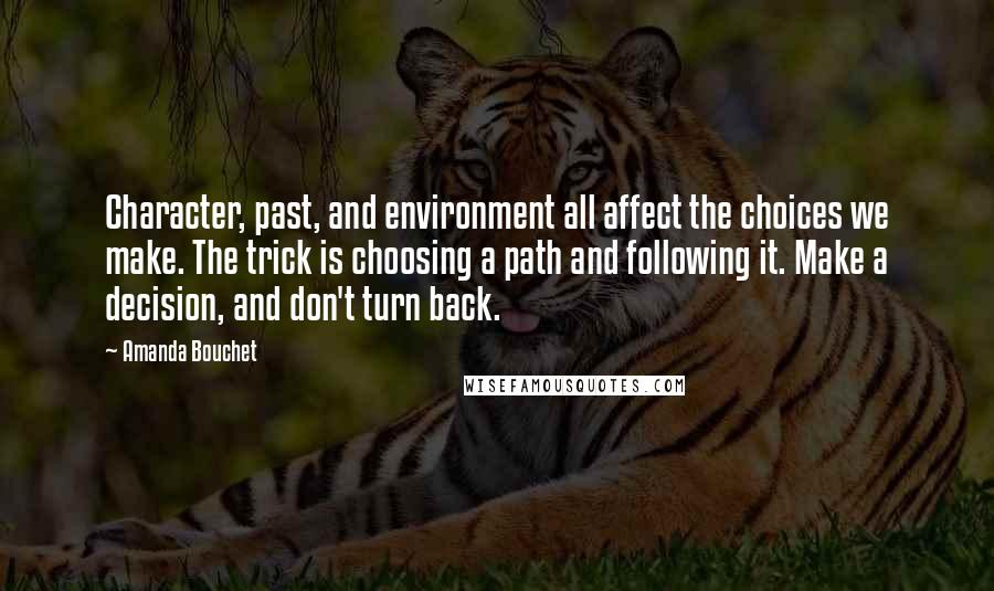 Amanda Bouchet Quotes: Character, past, and environment all affect the choices we make. The trick is choosing a path and following it. Make a decision, and don't turn back.