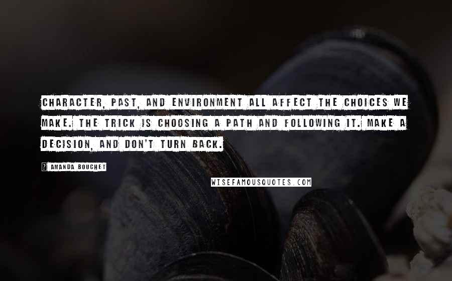 Amanda Bouchet Quotes: Character, past, and environment all affect the choices we make. The trick is choosing a path and following it. Make a decision, and don't turn back.