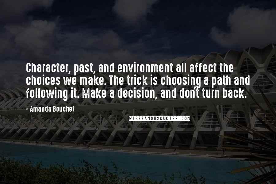 Amanda Bouchet Quotes: Character, past, and environment all affect the choices we make. The trick is choosing a path and following it. Make a decision, and don't turn back.