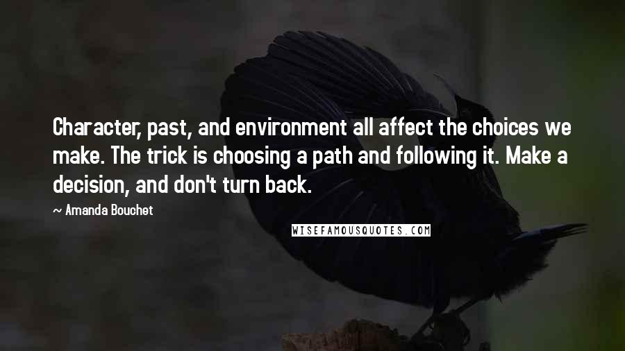 Amanda Bouchet Quotes: Character, past, and environment all affect the choices we make. The trick is choosing a path and following it. Make a decision, and don't turn back.