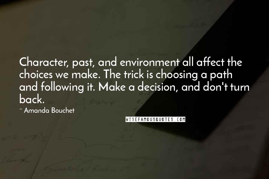 Amanda Bouchet Quotes: Character, past, and environment all affect the choices we make. The trick is choosing a path and following it. Make a decision, and don't turn back.